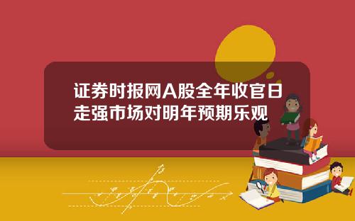 证券时报网A股全年收官日走强市场对明年预期乐观