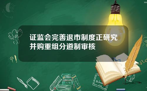 证监会完善退市制度正研究并购重组分道制审核