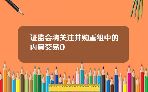 证监会将关注并购重组中的内幕交易0