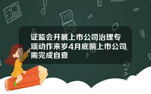 证监会开展上市公司治理专项动作来岁4月底前上市公司需完成自查