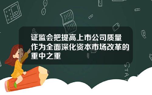 证监会把提高上市公司质量作为全面深化资本市场改革的重中之重