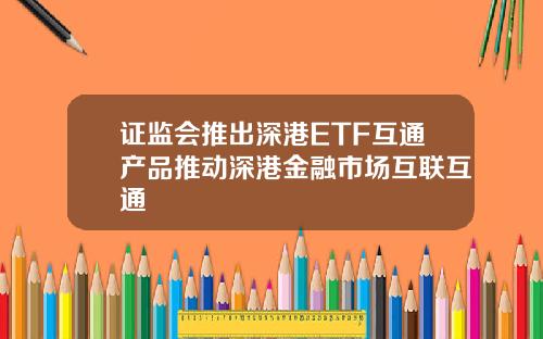 证监会推出深港ETF互通产品推动深港金融市场互联互通