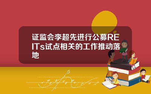 证监会李超先进行公募REITs试点相关的工作推动落地