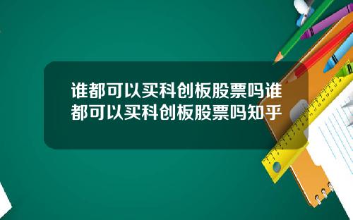 谁都可以买科创板股票吗谁都可以买科创板股票吗知乎