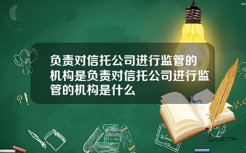 负责对信托公司进行监管的机构是负责对信托公司进行监管的机构是什么