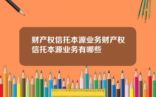 财产权信托本源业务财产权信托本源业务有哪些