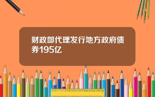 财政部代理发行地方政府债券195亿