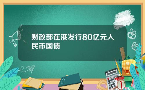 财政部在港发行80亿元人民币国债