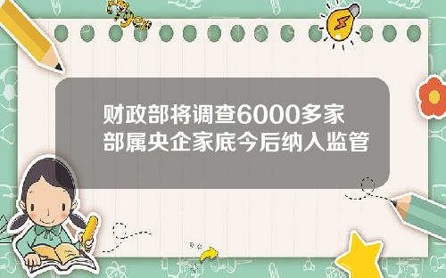 财政部将调查6000多家部属央企家底今后纳入监管