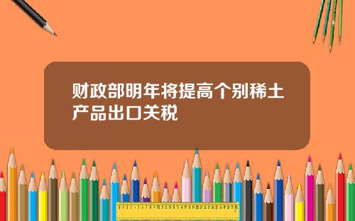 财政部明年将提高个别稀土产品出口关税