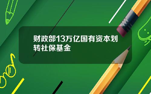 财政部13万亿国有资本划转社保基金