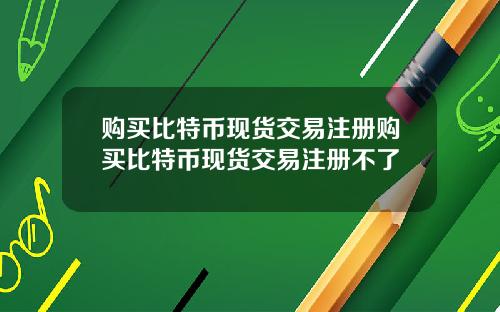 购买比特币现货交易注册购买比特币现货交易注册不了