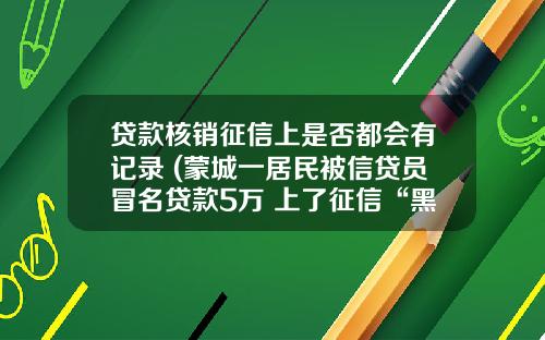 贷款核销征信上是否都会有记录 (蒙城一居民被信贷员冒名贷款5万 上了征信“黑名单”)