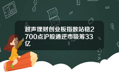 越声理财创业板指数站稳2700点沪股通逆市吸筹33亿