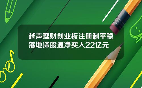 越声理财创业板注册制平稳落地深股通净买入22亿元