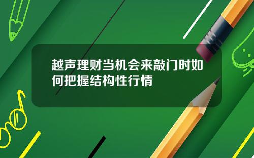 越声理财当机会来敲门时如何把握结构性行情