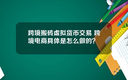 跨境搬砖虚拟货币交易 跨境电商具体是怎么做的？