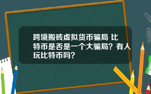 跨境搬砖虚拟货币骗局 比特币是否是一个大骗局？有人玩比特币吗？