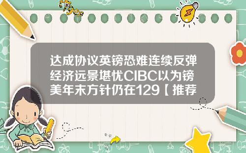 达成协议英镑恐难连续反弹经济远景堪忧CIBC以为镑美年末方针仍在129【推荐】