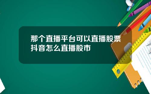 那个直播平台可以直播股票抖音怎么直播股市