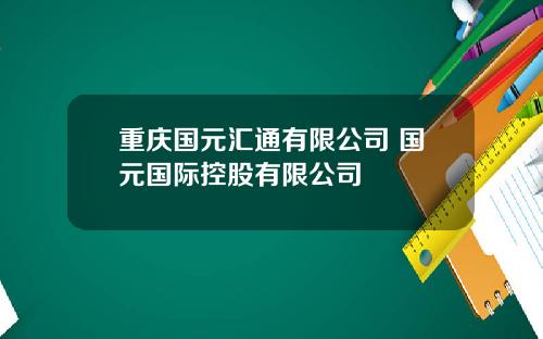 重庆国元汇通有限公司 国元国际控股有限公司