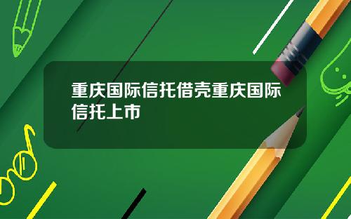 重庆国际信托借壳重庆国际信托上市