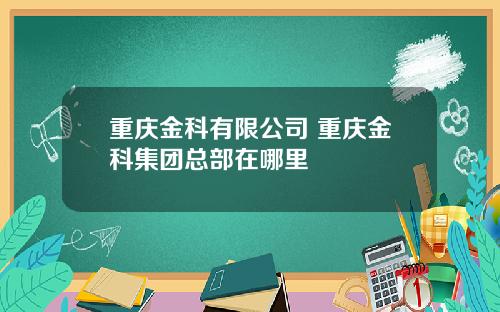 重庆金科有限公司 重庆金科集团总部在哪里