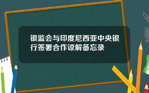 银监会与印度尼西亚中央银行签署合作谅解备忘录