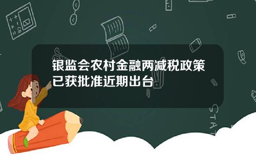 银监会农村金融两减税政策已获批准近期出台