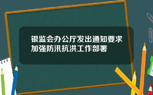 银监会办公厅发出通知要求加强防汛抗洪工作部署