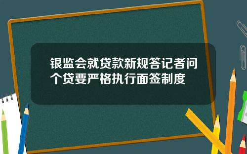 银监会就贷款新规答记者问个贷要严格执行面签制度