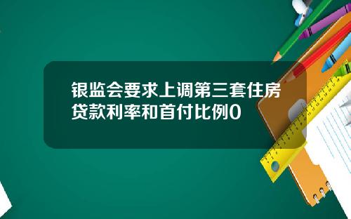 银监会要求上调第三套住房贷款利率和首付比例0