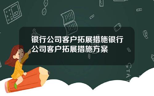 银行公司客户拓展措施银行公司客户拓展措施方案