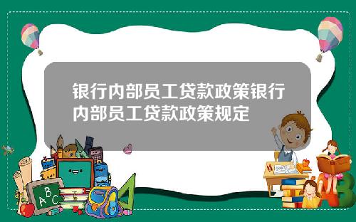 银行内部员工贷款政策银行内部员工贷款政策规定