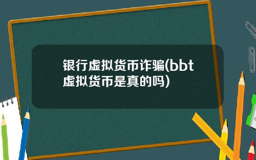 银行虚拟货币诈骗(bbt虚拟货币是真的吗)