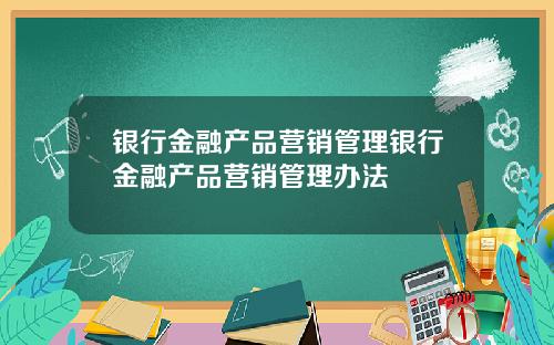 银行金融产品营销管理银行金融产品营销管理办法