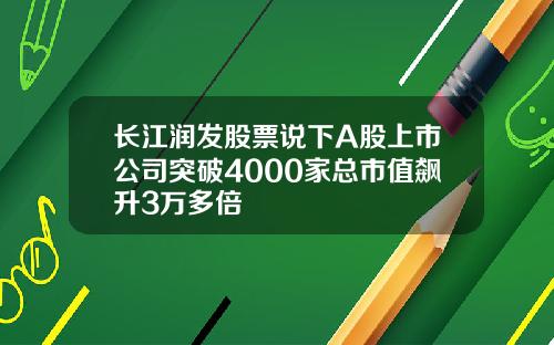 长江润发股票说下A股上市公司突破4000家总市值飙升3万多倍