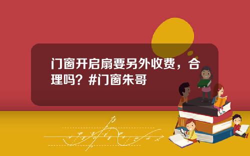 门窗开启扇要另外收费，合理吗？#门窗朱哥