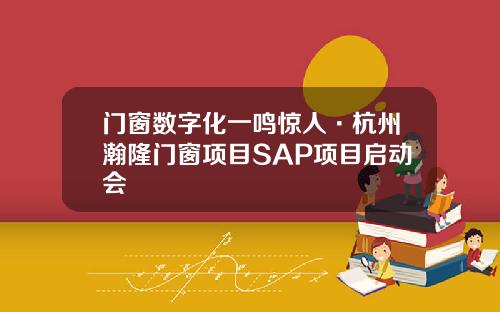 门窗数字化一鸣惊人·杭州瀚隆门窗项目SAP项目启动会