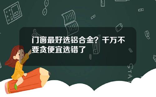 门窗最好选铝合金？千万不要贪便宜选错了