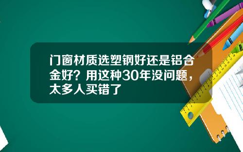 门窗材质选塑钢好还是铝合金好？用这种30年没问题，太多人买错了