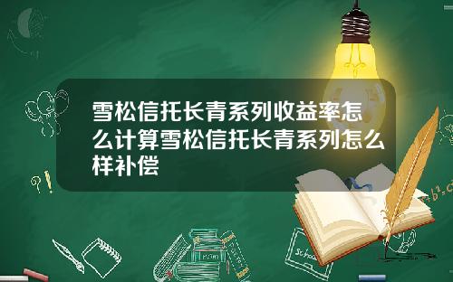 雪松信托长青系列收益率怎么计算雪松信托长青系列怎么样补偿