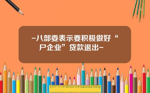 -八部委表示要积极做好“殭尸企业”贷款退出-