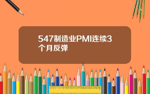 547制造业PMI连续3个月反弹