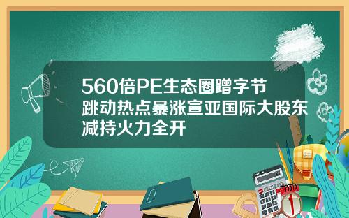 560倍PE生态圈蹭字节跳动热点暴涨宣亚国际大股东减持火力全开