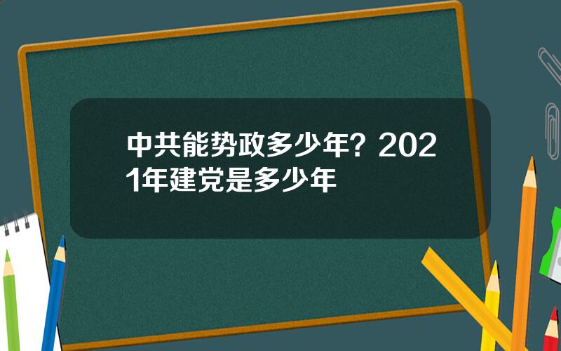 中共能势政多少年？2021年建党是多少年