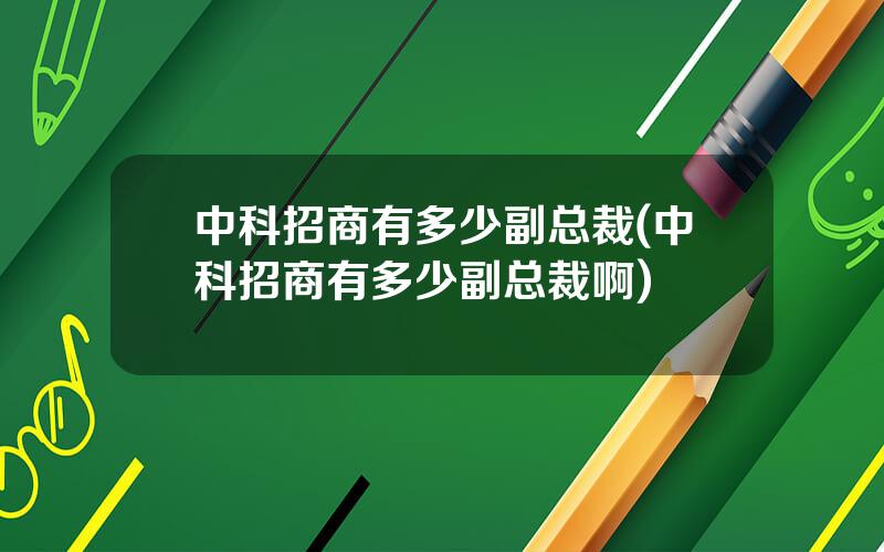 中科招商有多少副总裁(中科招商有多少副总裁啊)