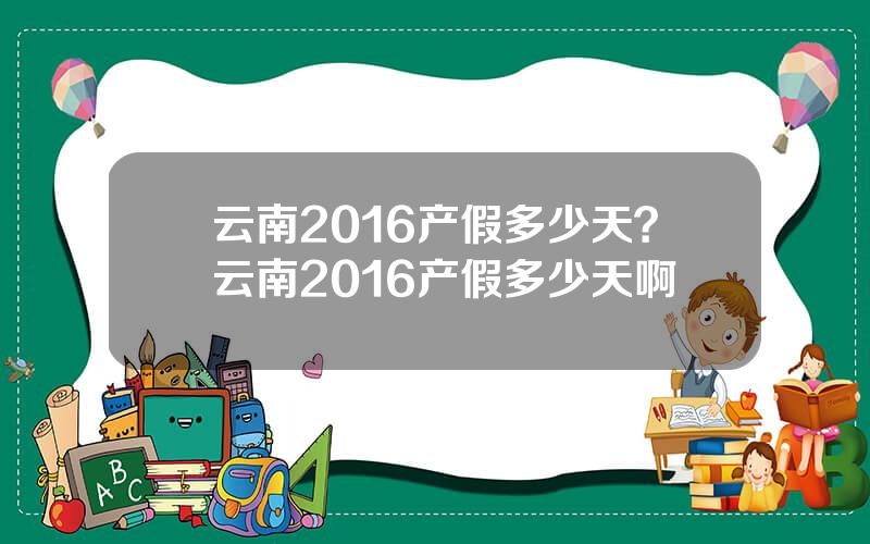 云南2016产假多少天？云南2016产假多少天啊