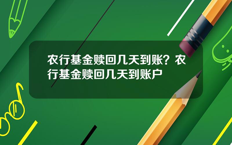 农行基金赎回几天到账？农行基金赎回几天到账户