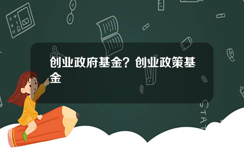 创业政府基金？创业政策基金